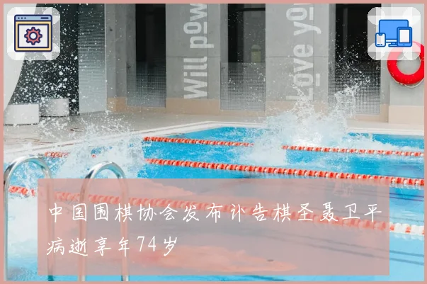 中国围棋协会发布讣告棋圣聂卫平病逝享年74岁